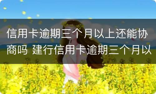 信用卡逾期三个月以上还能协商吗 建行信用卡逾期三个月以上还能协商吗