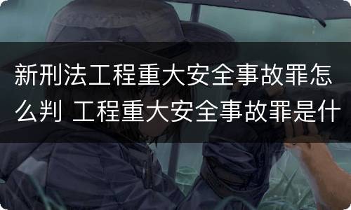 新刑法工程重大安全事故罪怎么判 工程重大安全事故罪是什么犯罪