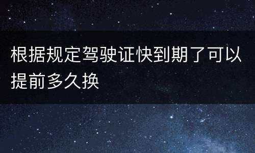 根据规定驾驶证快到期了可以提前多久换
