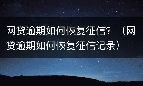 网贷逾期如何恢复征信？（网贷逾期如何恢复征信记录）