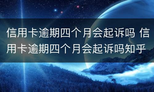 信用卡逾期四个月会起诉吗 信用卡逾期四个月会起诉吗知乎