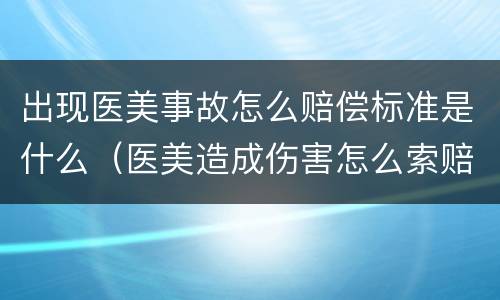 出现医美事故怎么赔偿标准是什么（医美造成伤害怎么索赔）