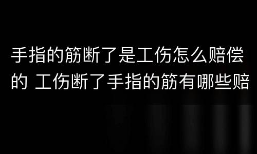 手指的筋断了是工伤怎么赔偿的 工伤断了手指的筋有哪些赔偿