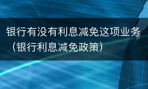 银行有没有利息减免这项业务（银行利息减免政策）