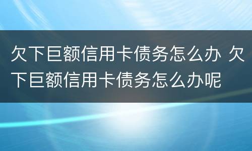 欠下巨额信用卡债务怎么办 欠下巨额信用卡债务怎么办呢