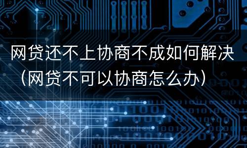 网贷还不上协商不成如何解决（网贷不可以协商怎么办）