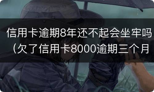 信用卡逾期8年还不起会坐牢吗（欠了信用卡8000逾期三个月会坐牢吗?）