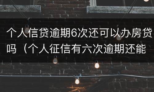 个人信贷逾期6次还可以办房贷吗（个人征信有六次逾期还能办按揭贷款吗）