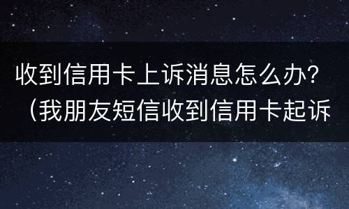 收到信用卡上诉消息怎么办？（我朋友短信收到信用卡起诉怎么办）