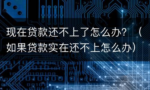 现在贷款还不上了怎么办？（如果贷款实在还不上怎么办）