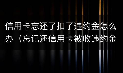 信用卡忘还了扣了违约金怎么办（忘记还信用卡被收违约金）