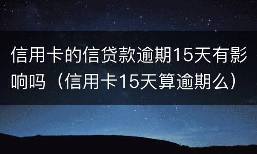 信用卡的信贷款逾期15天有影响吗（信用卡15天算逾期么）