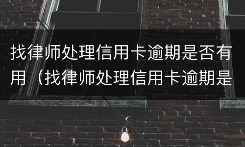 找律师处理信用卡逾期是否有用（找律师处理信用卡逾期是否有用呢）