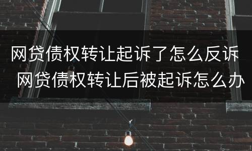 网贷债权转让起诉了怎么反诉 网贷债权转让后被起诉怎么办