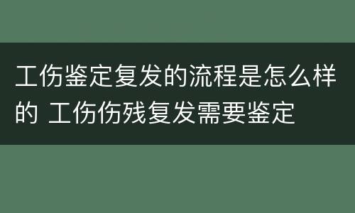 工伤鉴定复发的流程是怎么样的 工伤伤残复发需要鉴定
