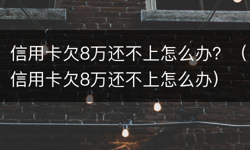 信用卡欠8万还不上怎么办？（信用卡欠8万还不上怎么办）