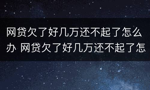 网贷欠了好几万还不起了怎么办 网贷欠了好几万还不起了怎么办呢