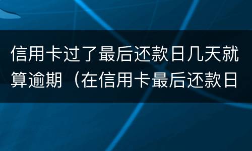 信用卡过了最后还款日几天就算逾期（在信用卡最后还款日还款算逾期不）
