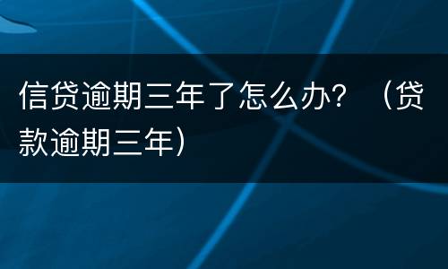 信贷逾期三年了怎么办？（贷款逾期三年）