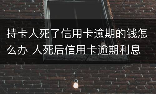 持卡人死了信用卡逾期的钱怎么办 人死后信用卡逾期利息