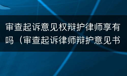 审查起诉意见权辩护律师享有吗（审查起诉律师辩护意见书有用吗）