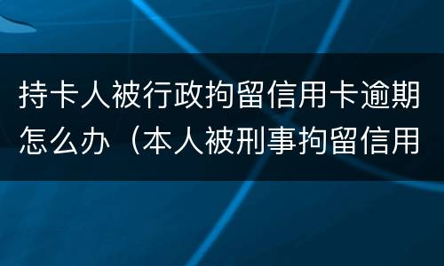持卡人被行政拘留信用卡逾期怎么办（本人被刑事拘留信用卡逾期怎么办）