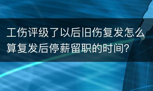 工伤评级了以后旧伤复发怎么算复发后停薪留职的时间？