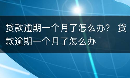 贷款逾期一个月了怎么办？ 贷款逾期一个月了怎么办