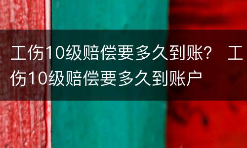 工伤10级赔偿要多久到账？ 工伤10级赔偿要多久到账户