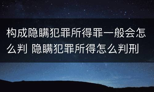 构成隐瞒犯罪所得罪一般会怎么判 隐瞒犯罪所得怎么判刑