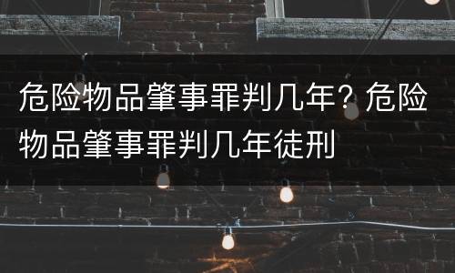 危险物品肇事罪判几年? 危险物品肇事罪判几年徒刑