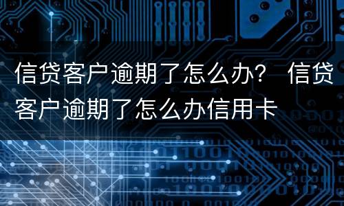信贷客户逾期了怎么办？ 信贷客户逾期了怎么办信用卡