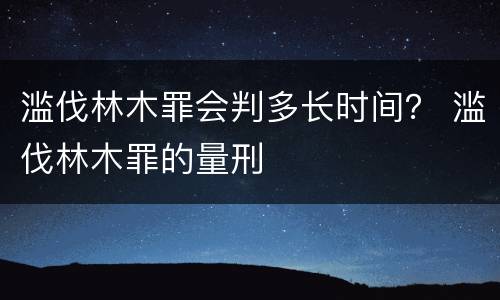 滥伐林木罪会判多长时间？ 滥伐林木罪的量刑