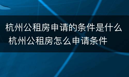 杭州公租房申请的条件是什么 杭州公租房怎么申请条件