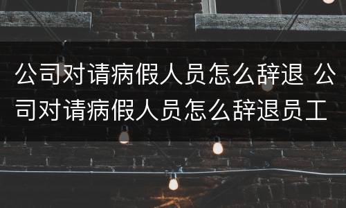 公司对请病假人员怎么辞退 公司对请病假人员怎么辞退员工