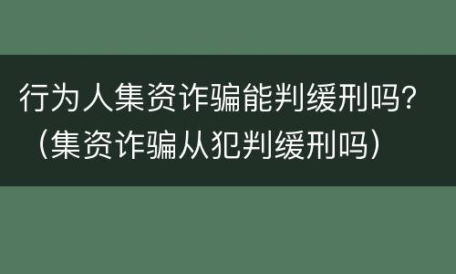 行为人集资诈骗能判缓刑吗？（集资诈骗从犯判缓刑吗）