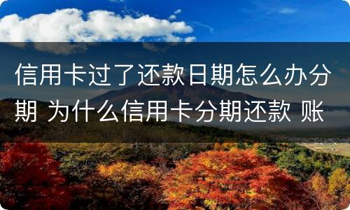 信用卡过了还款日期怎么办分期 为什么信用卡分期还款 账单日还是要还款