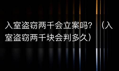 入室盗窃两千会立案吗？（入室盗窃两千块会判多久）