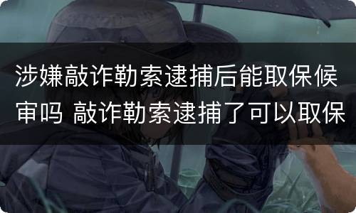 涉嫌敲诈勒索逮捕后能取保候审吗 敲诈勒索逮捕了可以取保吗