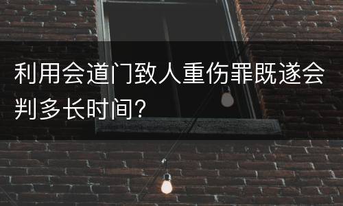 利用会道门致人重伤罪既遂会判多长时间?
