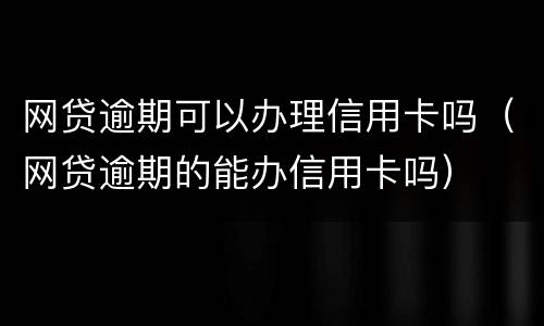 网贷逾期可以办理信用卡吗（网贷逾期的能办信用卡吗）