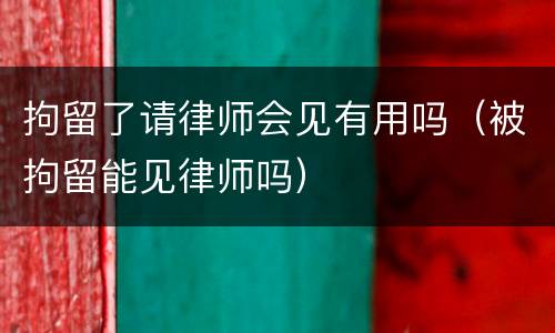 拘留了请律师会见有用吗（被拘留能见律师吗）