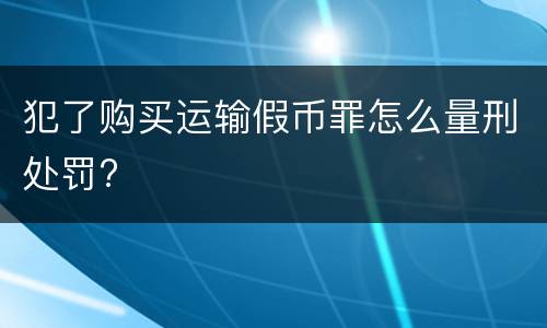 犯了购买运输假币罪怎么量刑处罚?
