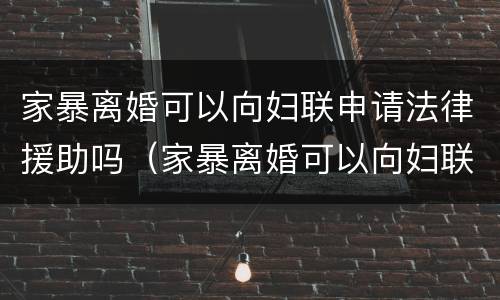 家暴离婚可以向妇联申请法律援助吗（家暴离婚可以向妇联申请法律援助吗知乎）