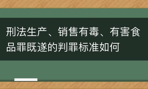 刑法生产、销售有毒、有害食品罪既遂的判罪标准如何