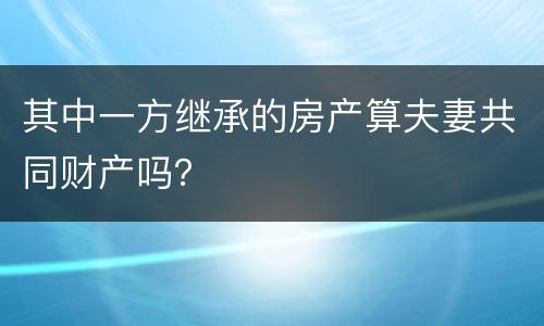 其中一方继承的房产算夫妻共同财产吗？