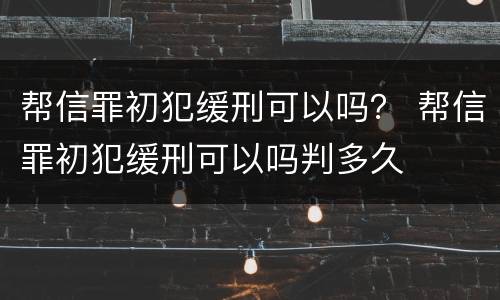 帮信罪初犯缓刑可以吗？ 帮信罪初犯缓刑可以吗判多久