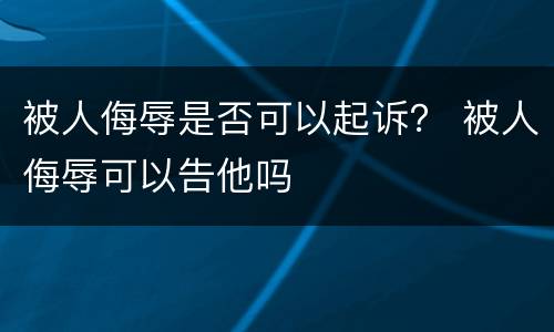 被人侮辱是否可以起诉？ 被人侮辱可以告他吗