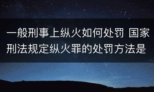一般刑事上纵火如何处罚 国家刑法规定纵火罪的处罚方法是啥