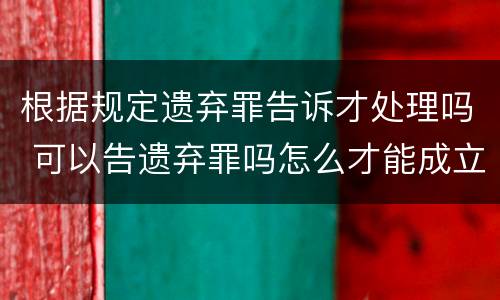 根据规定遗弃罪告诉才处理吗 可以告遗弃罪吗怎么才能成立
